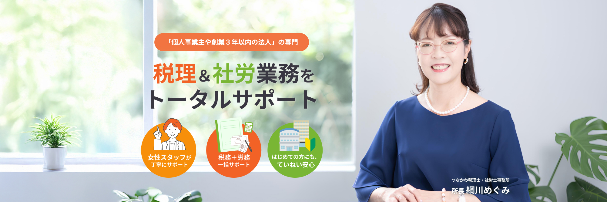 「個人事業主や創業3年以内の法人」の専門。税理&社労業務をトータルサポート。女性スタッフが丁寧に税務+労務一括サポート。はじめての方にもていねい安心
